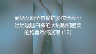 商场女厕全景偷拍多位漂亮小姐姐嘘嘘白嫩的大屁股和肥美的鲍鱼尽情展现 (12)