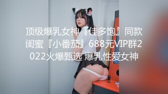 顶级爆乳女神『佳多饱』同款闺蜜『小番茄』688元VIP群2022火爆甄选 爆乳性爱女神