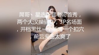   屌哥丶星选新晋老哥首秀，两个大汉操骚女，3P名场面，开档黑丝一个插嘴一个扣穴，前后夹击太爽了