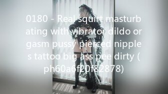 0180 - Real squirt masturbating with vibrator dildo orgasm pussy pierced nipples tattoo big ass pee dirty (ph60a6f20f82878)