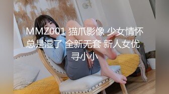 MMZ001 猫爪影像 少女情怀总是湿了 全新无套 新人女优 寻小小