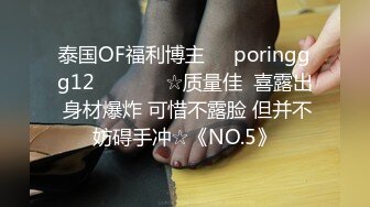 泰国OF福利博主☀️poringgg12☀️▶▶▶☆质量佳  喜露出 身材爆炸 可惜不露脸 但并不妨碍手冲☆《NO.5》