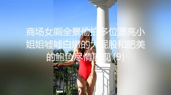 商场女厕全景偷拍多位漂亮小姐姐嘘嘘白嫩的大屁股和肥美的鲍鱼尽情展现 (9)