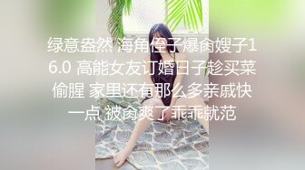 绿意盎然 海角侄子爆肏嫂子16.0 高能女友订婚日子趁买菜偷腥 家里还有那么多亲戚快一点 被肏爽了乖乖就范