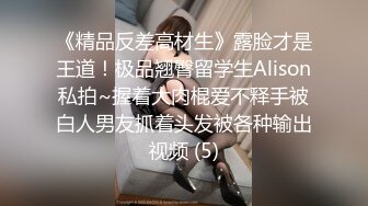 《精品反差高材生》露脸才是王道！极品翘臀留学生Alison私拍~握着大肉棍爱不释手被白人男友抓着头发被各种输出视频 (5)