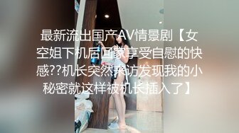 最新流出国产AV情景剧【女空姐下机后回家享受自慰的快感??机长突然来访发现我的小秘密就这样被机长插入了】