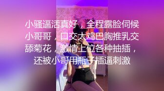 小骚逼活真好，全程露脸伺候小哥哥，口交大鸡巴胸推乳交舔菊花，激情上位各种抽插，还被小哥用瓶子插逼刺激