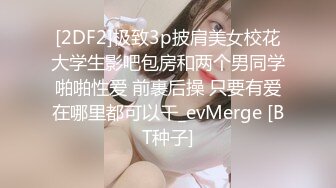 [2DF2]极致3p披肩美女校花大学生影吧包房和两个男同学啪啪性爱 前裹后操 只要有爱在哪里都可以干_evMerge [BT种子]