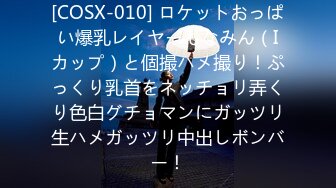 [COSX-010] ロケットおっぱい爆乳レイヤーもなみん（Iカップ）と個撮ハメ撮り！ぷっくり乳首をネッチョリ弄くり色白グチョマンにガッツリ生ハメガッツリ中出しボンバー！