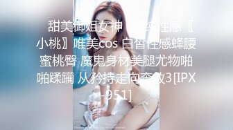 ✿甜美御姐女神✿清纯性感〖小桃〗唯美cos 白皙性感蜂腰蜜桃臀 魔鬼身材美腿尤物啪啪蹂躏 从矜持走向奔放3[IPX-951]