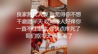 良家熟女人妻 我觉得你不想干磨蹭半天 哎呦亲人好痒你一直不往里放 你快点痒死了 哥们抠半天逼受不了