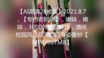 【AI高清2K修复】2021.8.7，【专约老阿姨】，嫩妹，嫩妹，3000外围女神场，清纯校园风，甜美乖巧身姿曼妙【MP4/907MB】