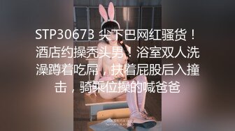 STP30673 尖下巴网红骚货！酒店约操秃头男！浴室双人洗澡蹲着吃屌，扶着屁股后入撞击，骑乘位操的喊爸爸