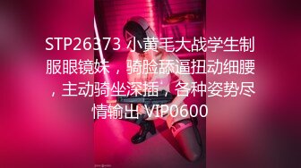 STP26373 小黄毛大战学生制服眼镜妹，骑脸舔逼扭动细腰，主动骑坐深插，各种姿势尽情输出 VIP0600