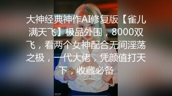 大神经典神作AI修复版【雀儿满天飞】极品外围，8000双飞，看两个女神配合无间淫荡之极，一代大佬，凭颜值打天下，收藏必备