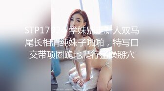 STP17924 学妹别走新人双马尾长相清纯妹子啪啪，特写口交带项圈跪地爬行猛操掰穴