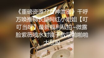 《重磅资源??女神泄密》千呼万唤推特长腿网红小姐姐【叮叮当呀】最新福利私拍~微露脸紫薇喷水对镜子放尿啪啪啪大屁股