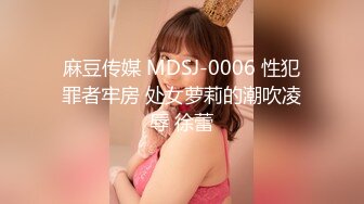 麻豆传媒 MDSJ-0006 性犯罪者牢房 处女萝莉的潮吹凌辱 徐蕾