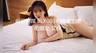 麻豆傳媒 BLX0038 精液上頭的癡女 艾秋