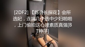 [2DF2] 【陈会长探花】会所选妃，连挑几个选中少妇啪啪，上门偷拍这心理素质真强[BT种子]