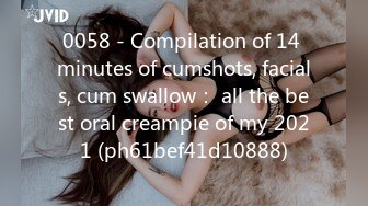 0058 - Compilation of 14 minutes of cumshots, facials, cum swallow： all the best oral creampie of my 2021 (ph61bef41d10888)