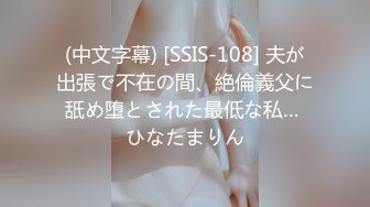 (中文字幕) [SSIS-108] 夫が出張で不在の間、絶倫義父に舐め堕とされた最低な私… ひなたまりん