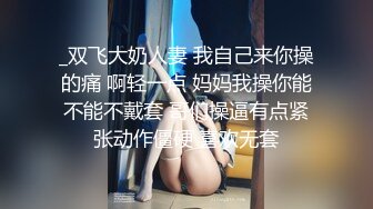 _双飞大奶人妻 我自己来你操的痛 啊轻一点 妈妈我操你能不能不戴套 哥们操逼有点紧张动作僵硬 喜欢无套