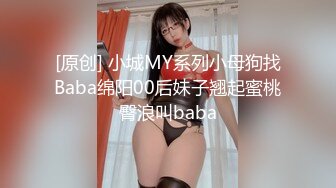 [原创] 小城MY系列小母狗找Baba绵阳00后妹子翘起蜜桃臀浪叫baba