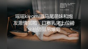 瑶瑶kiyomi双马尾萌妹和炮友激情啪啪，口塞乳夹上位骑坐抽插假吊爆菊