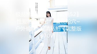 极品推特女神❤️〖蜜桃52〗性爱私拍流出❤️蜜桃粉穴~户外偷操~高清私拍《完整版70V