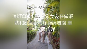 XKTC064 董悦悦 女友在做饭我和她闺蜜客厅缠绵爆操 星空无限传媒