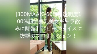 [300MAAN-608]【透明度100%超絶美乳美女ギャラ飲みに降臨】ベビーフェイスに抜群のプロポーション！