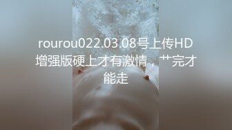 rourou022.03.08号上传HD增强版硬上才有激情，艹完才能走