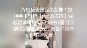 ❤️终极反差露脸小女神！推特金主爸爸【ron的奴隶】调教淫荡嫩妹母狗，户外露出淫字喝尿野战狗笼狗爬各种花样不当人看