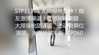 STP31305 尤物模特女神！炮友激情操逼！性感网袜美腿，大屌吸吮舔骚逼，主动骑乘位深插，太爽娇喘不断 VIP0600