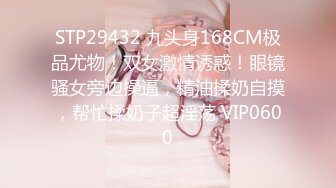 STP29432 九头身168CM极品尤物！双女激情诱惑！眼镜骚女旁边操逼，精油揉奶自摸，帮忙揉奶子超淫荡 VIP0600