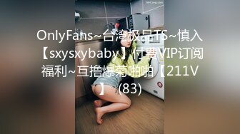 OnlyFans~台湾极品TS~慎入【sxysxybaby】付费VIP订阅福利~互撸爆菊啪啪【211V】  (83)