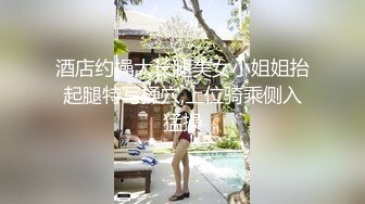 酒店约操大长腿美女小姐姐抬起腿特写揉穴,上位骑乘侧入猛操