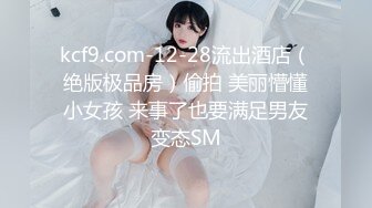 kcf9.com-12-28流出酒店（绝版极品房）偷拍 美丽懵懂小女孩 来事了也要满足男友变态SM