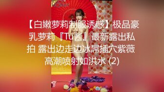 【白嫩萝莉制服诱惑】极品豪乳萝莉『Tu酱』最新露出私拍 露出边走边冰屌插穴紫薇 高潮喷射如洪水 (2)