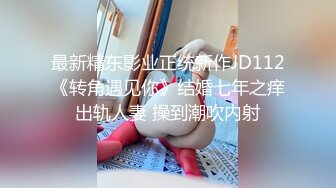 最新精东影业正统新作JD112《转角遇见你》结婚七年之痒出轨人妻 操到潮吹内射