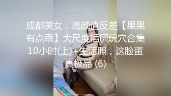 成都美女，高颜值反差【果果有点乖】大尺度插屄玩穴合集10小时(上)+生活照，这脸蛋真极品 (6)