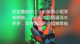 短发露脸护士大奶妹跟小哥深夜啪啪，让小哥吃奶舔逼淫水多多，淫声荡语多体位爆草抽插