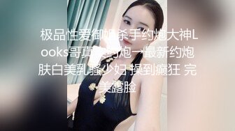  极品性爱御姐杀手约炮大神Looks哥真实约炮→最新约炮肤白美乳骚少妇 操到癫狂 完美露脸