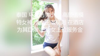 泰国 环球选美小姐 高颜值模特女神 遭金主潜规则 在酒店为其口爆 主动女上位服务金主