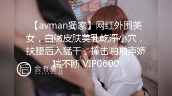 【avman獨家】网红外围美女，白嫩皮肤美乳乾淨小穴，扶腰后入猛干，撞击啪啪声娇喘不断 VIP0600