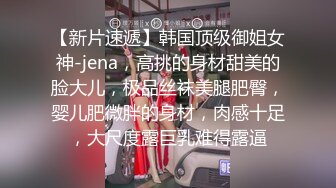 【新片速遞】韩国顶级御姐女神-jena，高挑的身材甜美的脸大儿，极品丝袜美腿肥臀，婴儿肥微胖的身材，肉感十足，大尺度露巨乳难得露逼