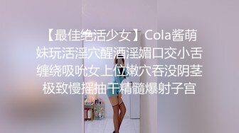 【最佳绝活少女】Cola酱萌妹玩活淫穴醒酒淫媚口交小舌缠绕吸吮女上位嫩穴吞没阴茎极致慢摇抽干精髓爆射子宫