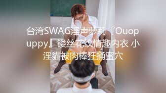 台湾SWAG淫声萝莉『Ouopuppy』镂丝花纹情趣内衣 小淫貓被肉棒狂捅蜜穴