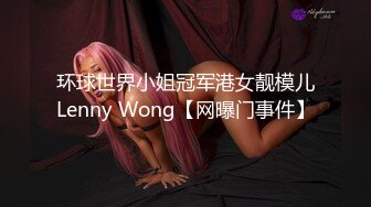 环球世界小姐冠军港女靓模儿Lenny Wong【网曝门事件】